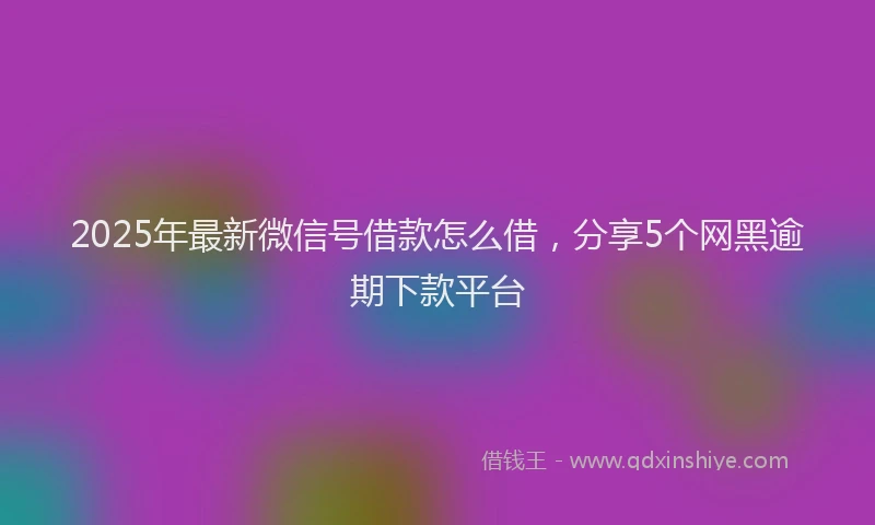 2025年最新微信号借款怎么借，分享5个网黑逾期下款平台