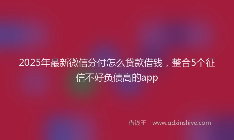 2025年最新微信分付怎么贷款借钱，整合5个征信不好负债高的app
