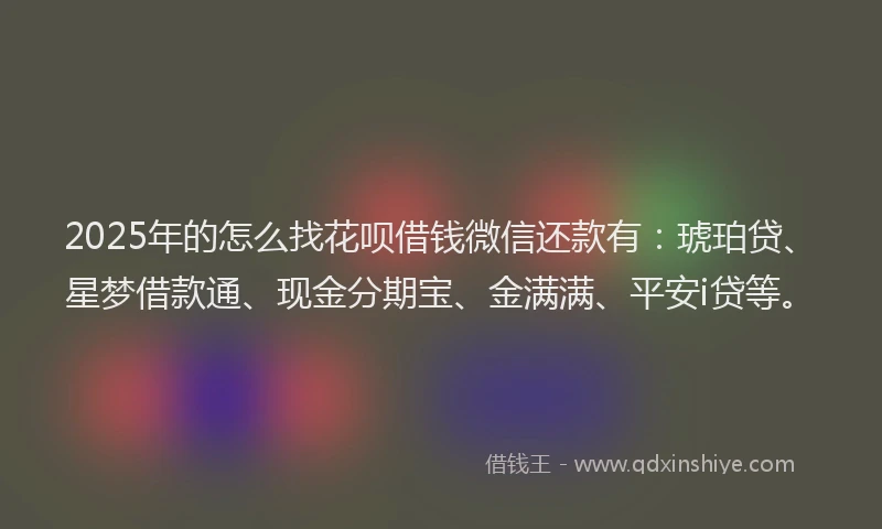2025年的怎么找花呗借钱微信还款有：琥珀贷、星梦借款通、现金分期宝、金满满、平安i贷等。