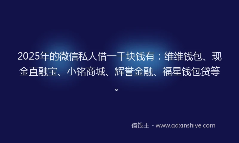 2025年的微信私人借一千块钱有：维维钱包、现金直融宝、小铭商城、辉誉金融、福星钱包贷等。