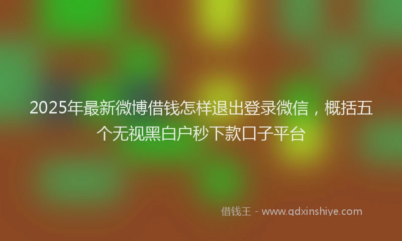 2025年最新微博借钱怎样退出登录微信，概括五个无视黑白户秒下款口子平台