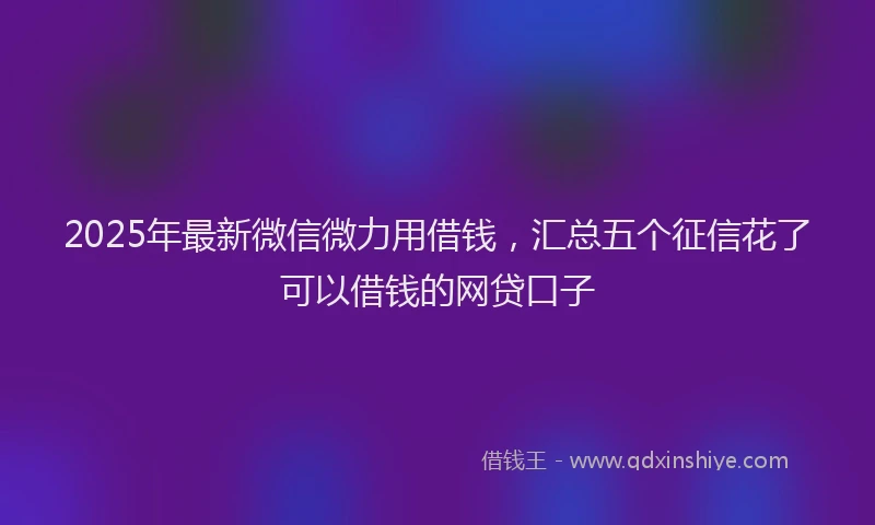 2025年最新微信微力用借钱，汇总五个征信花了可以借钱的网贷口子