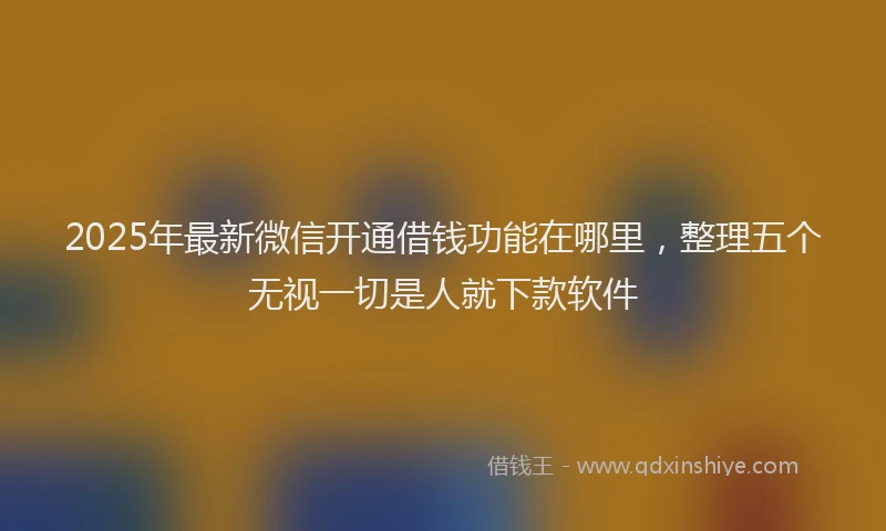 2025年最新微信开通借钱功能在哪里，整理五个无视一切是人就下款软件