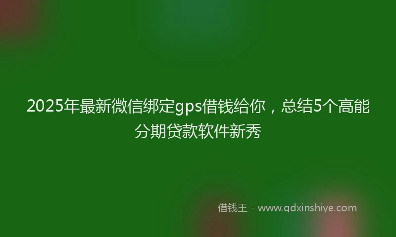 2025年最新微信绑定gps借钱给你，总结5个高能分期贷款软件新秀
