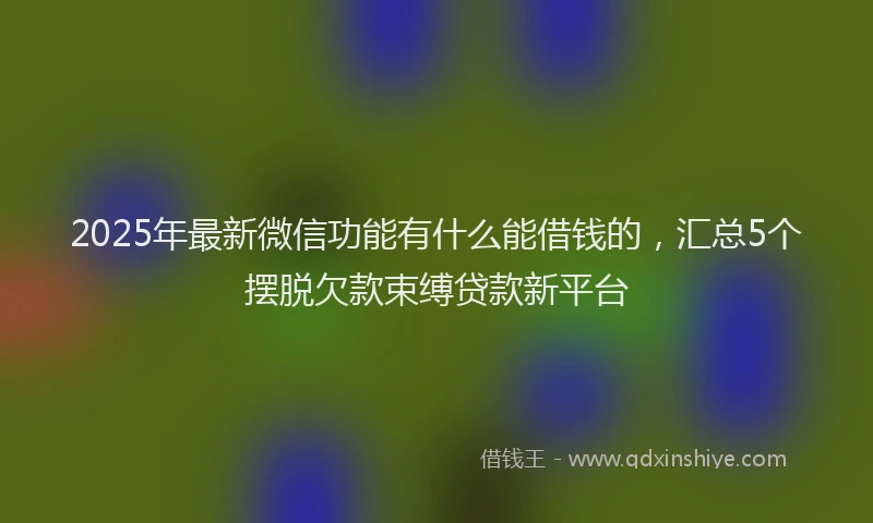 2025年最新微信功能有什么能借钱的,汇总5个摆脱欠款束缚贷款新平台