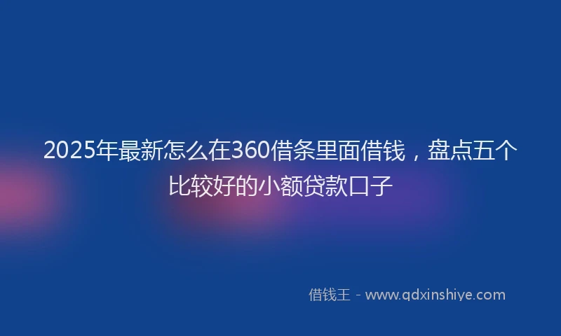 2025年最新怎么在360借条里面借钱，盘点五个比较好的小额贷款口子