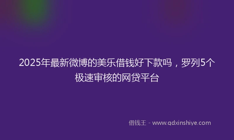 2025年最新微博的美乐借钱好下款吗，罗列5个极速审核的网贷平台