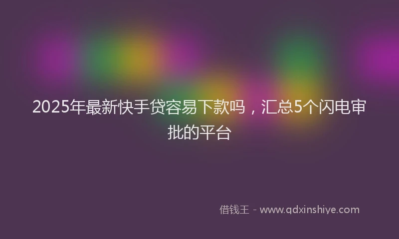 2025年最新快手贷容易下款吗，汇总5个闪电审批的平台