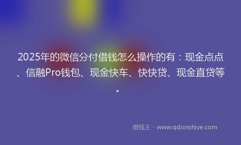 2025年的微信分付借钱怎么操作的有：现金点点、信融Pro钱包、现金快车、快快贷、现金直贷等。