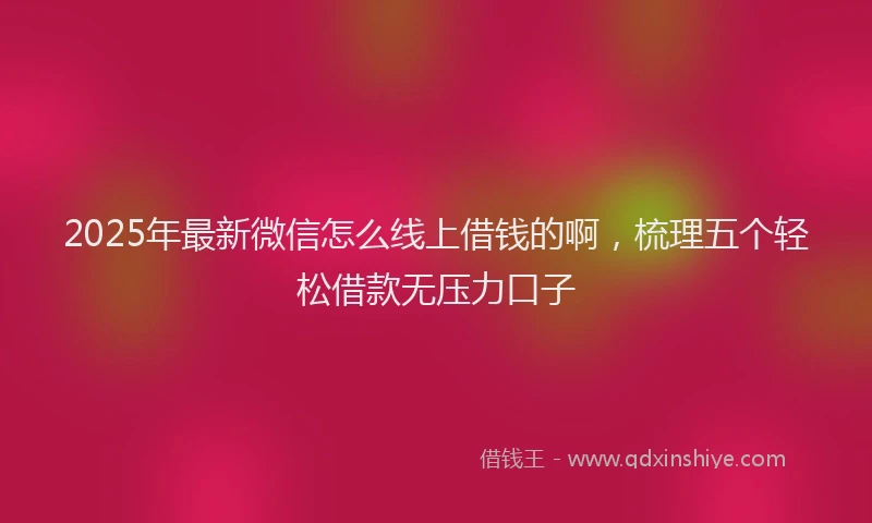 2025年最新微信怎么线上借钱的啊，梳理五个轻松借款无压力口子