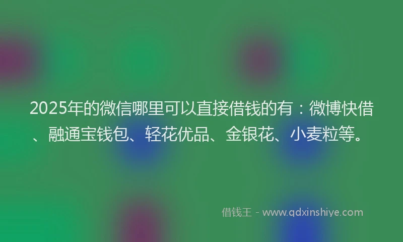 2025年的微信哪里可以直接借钱的有：微博快借、融通宝钱包、轻花优品、金银花、小麦粒等。