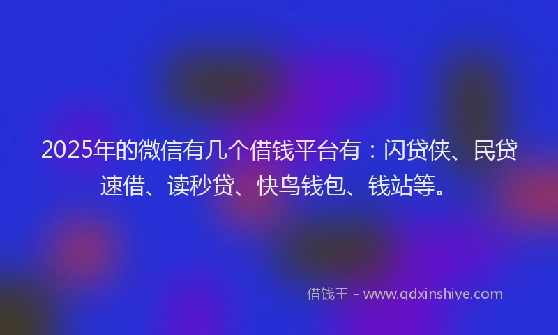 2025年的微信有几个借钱平台有：闪贷侠、民贷速借、读秒贷、快鸟钱包、钱站等。