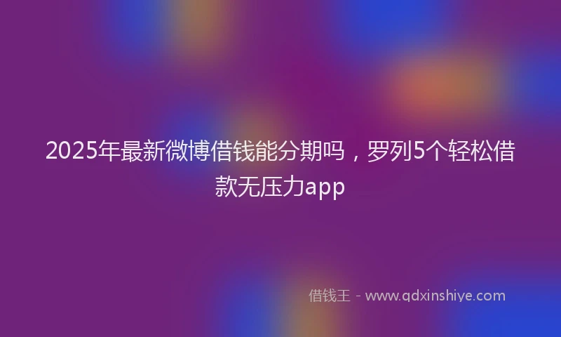 2025年最新微博借钱能分期吗，罗列5个轻松借款无压力app