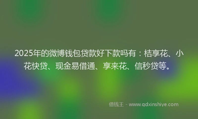 2025年的微博钱包贷款好下款吗有：桔享花、小花快贷、现金易借通、享来花、信秒贷等。