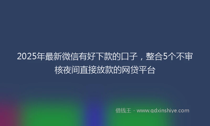 2025年最新微信有好下款的口子，整合5个不审核夜间直接放款的网贷平台