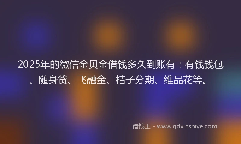 2025年的微信金贝金借钱多久到账有：有钱钱包、随身贷、飞融金、桔子分期、维品花等。
