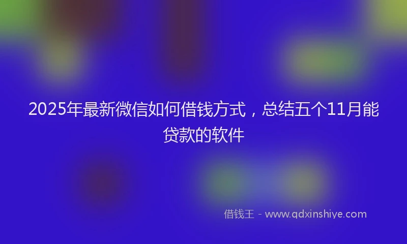 2025年最新微信如何借钱方式，总结五个11月能贷款的软件