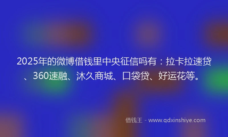 2025年的微博借钱里中央征信吗有：拉卡拉速贷、360速融、沐久商城、口袋贷、好运花等。