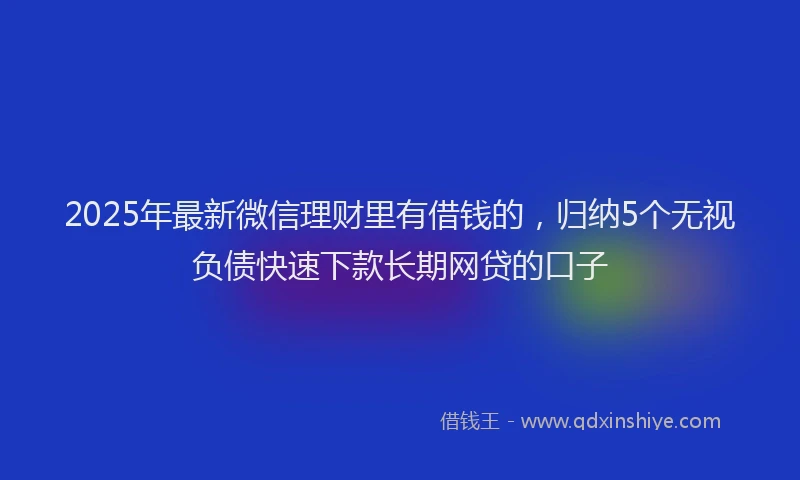 2025年最新微信理财里有借钱的，归纳5个无视负债快速下款长期网贷的口子