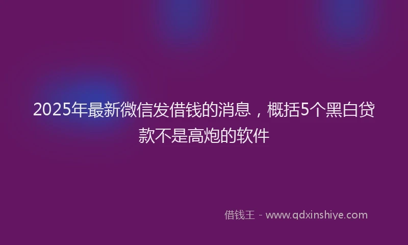 2025年最新微信发借钱的消息，概括5个黑白贷款不是高炮的软件