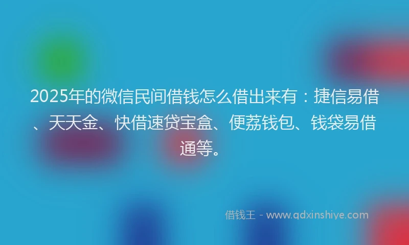 2025年的微信民间借钱怎么借出来有：捷信易借、天天金、快借速贷宝盒、便荔钱包、钱袋易借通等。