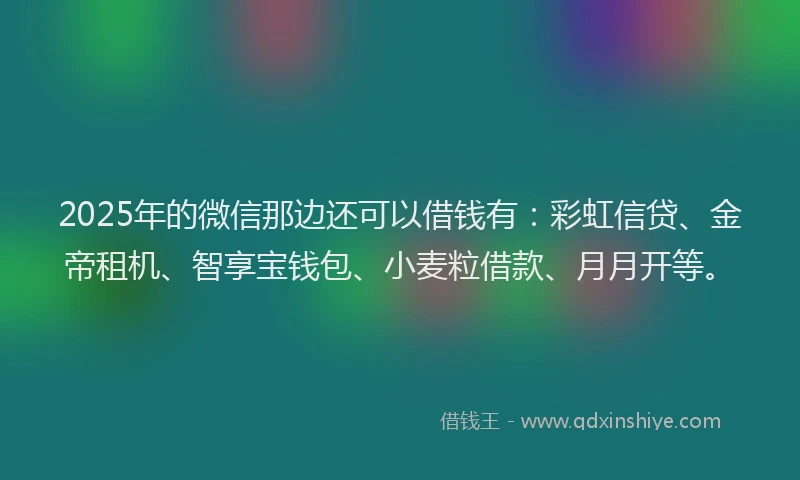 2025年的微信那边还可以借钱有：彩虹信贷、金帝租机、智享宝钱包、小麦粒借款、月月开等。