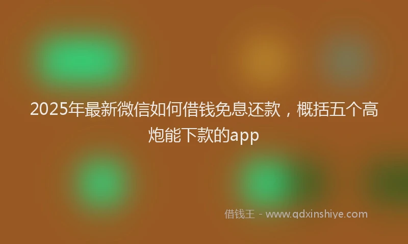 2025年最新微信如何借钱免息还款，概括五个高炮能下款的app