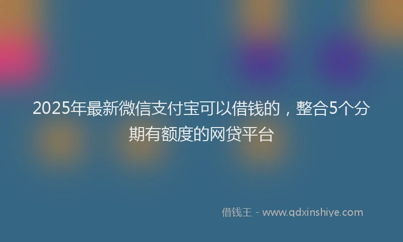 2025年最新微信支付宝可以借钱的，整合5个分期有额度的网贷平台