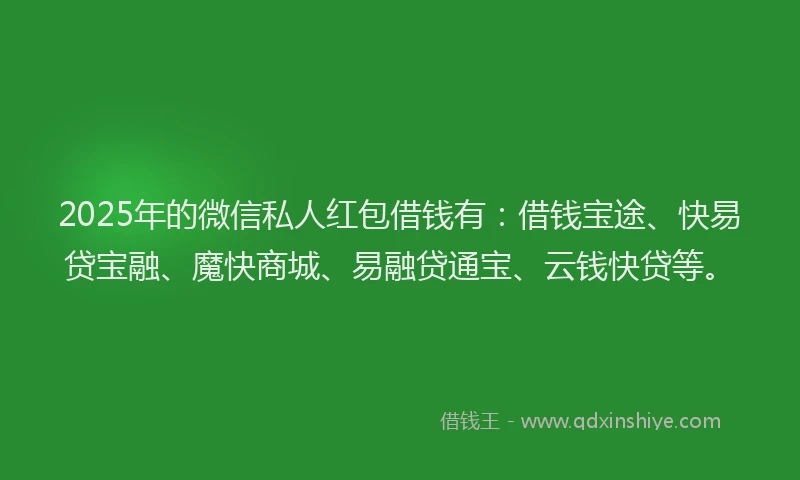 2025年的微信私人红包借钱有：借钱宝途、快易贷宝融、魔快商城、易融贷通宝、云钱快贷等。