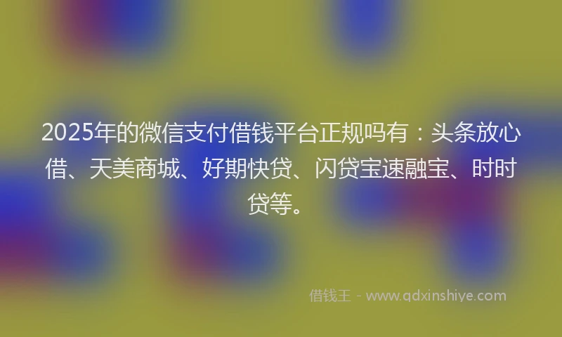 2025年的微信支付借钱平台正规吗有：头条放心借、天美商城、好期快贷、闪贷宝速融宝、时时贷等。