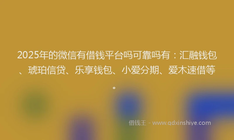 2025年的微信有借钱平台吗可靠吗有：汇融钱包、琥珀信贷、乐享钱包、小爱分期、爱木速借等。