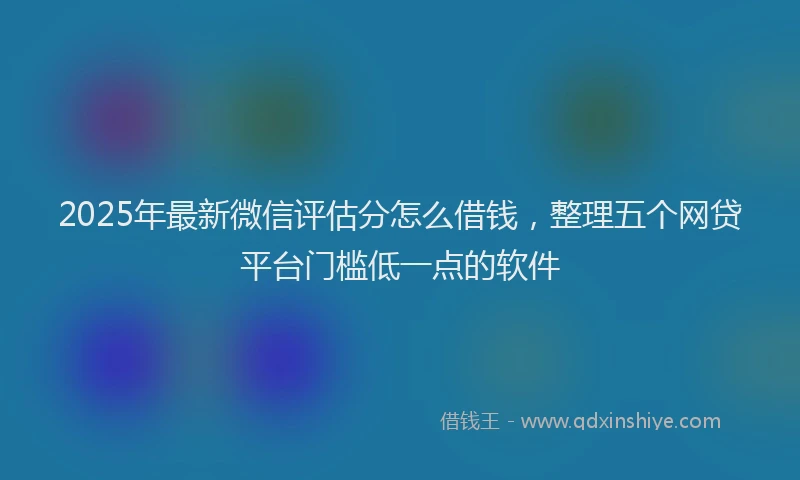 2025年最新微信评估分怎么借钱，整理五个网贷平台门槛低一点的软件