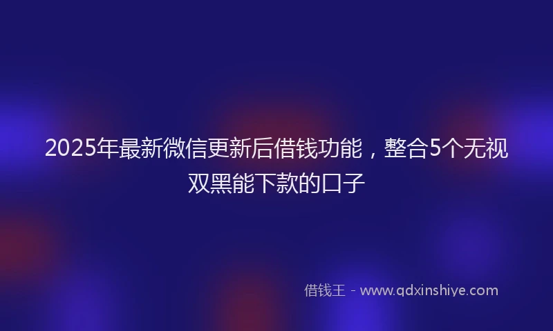2025年最新微信更新后借钱功能，整合5个无视双黑能下款的口子