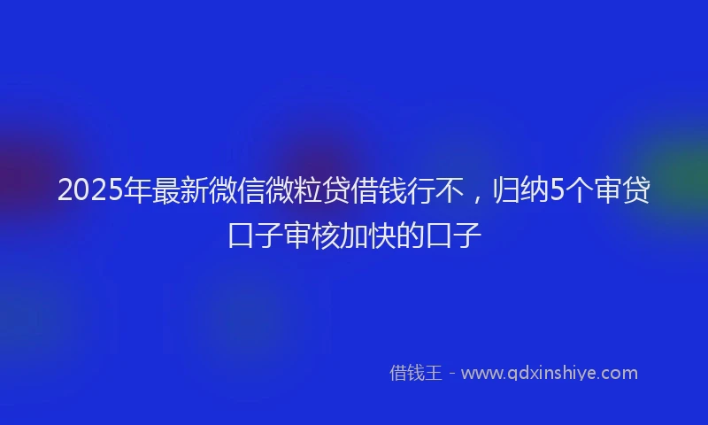 2025年最新微信微粒贷借钱行不，归纳5个审贷口子审核加快的口子