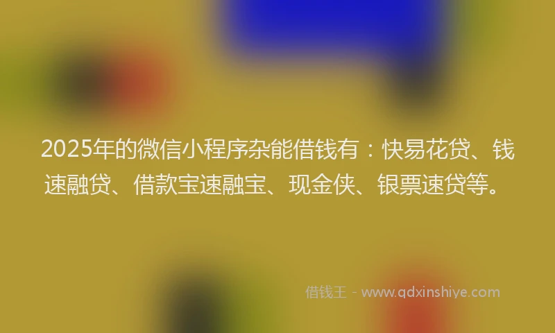 2025年的微信小程序杂能借钱有：快易花贷、钱速融贷、借款宝速融宝、现金侠、银票速贷等。
