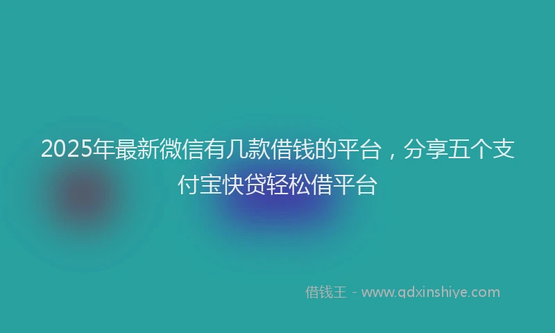 2025年最新微信有几款借钱的平台，分享五个支付宝快贷轻松借平台