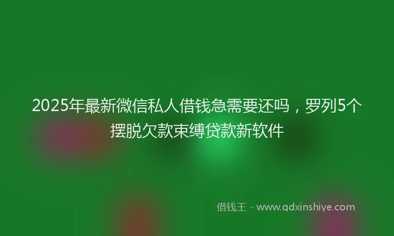 2025年最新微信私人借钱急需要还吗，罗列5个摆脱欠款束缚贷款新软件
