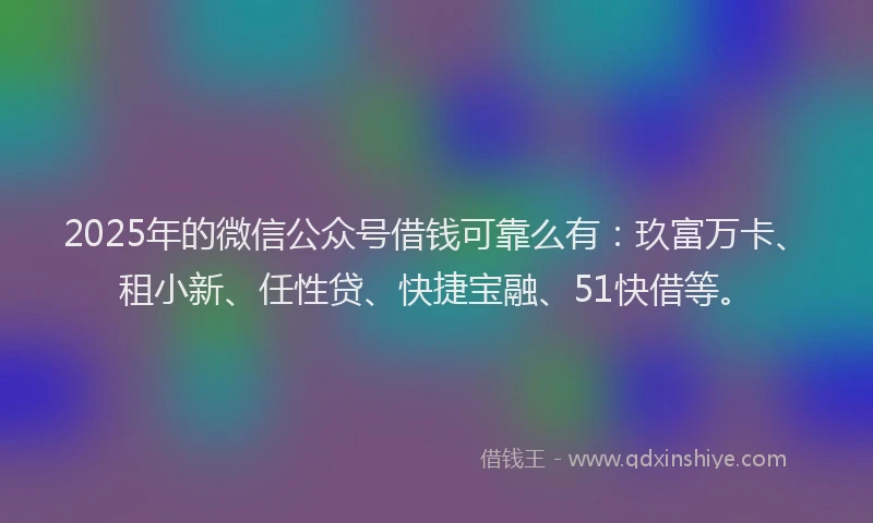 2025年的微信公众号借钱可靠么有：玖富万卡、租小新、任性贷、快捷宝融、51快借等。
