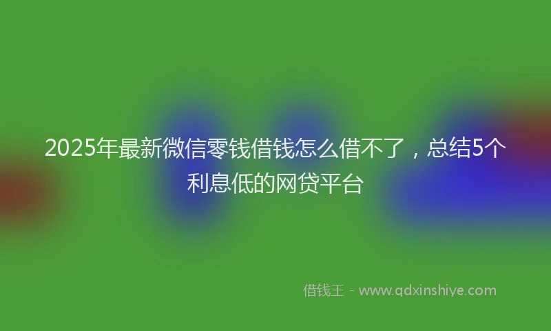 2025年最新微信零钱借钱怎么借不了，总结5个利息低的网贷平台