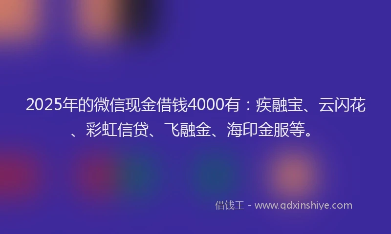 2025年的微信现金借钱4000有：疾融宝、云闪花、彩虹信贷、飞融金、海印金服等。