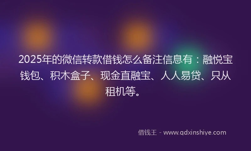 2025年的微信转款借钱怎么备注信息有：融悦宝钱包、积木盒子、现金直融宝、人人易贷、只从租机等。