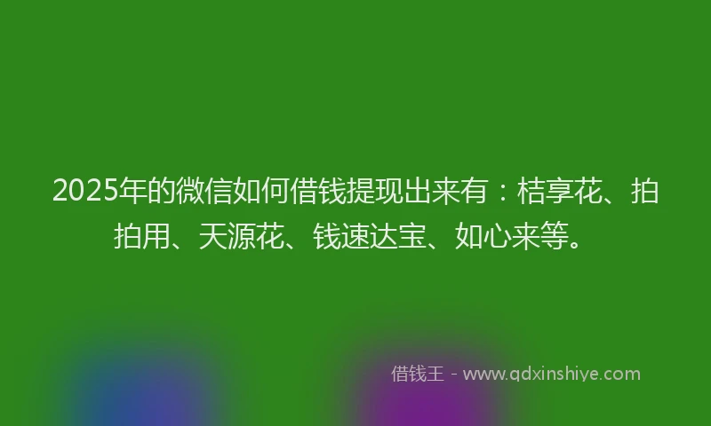 2025年的微信如何借钱提现出来有：桔享花、拍拍用、天源花、钱速达宝、如心来等。