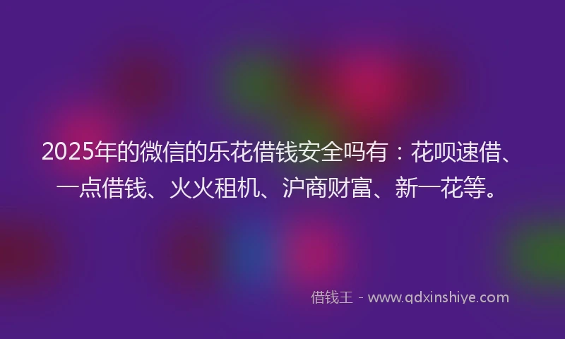 2025年的微信的乐花借钱安全吗有：花呗速借、一点借钱、火火租机、沪商财富、新一花等。