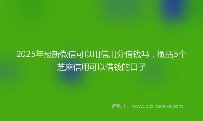 2025年最新微信可以用信用分借钱吗，概括5个芝麻信用可以借钱的口子