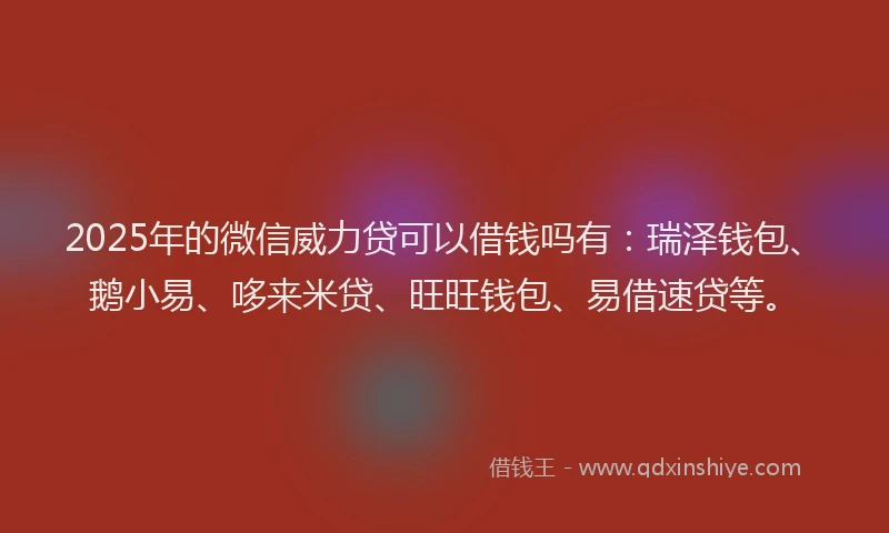 2025年的微信威力贷可以借钱吗有：瑞泽钱包、鹅小易、哆来米贷、旺旺钱包、易借速贷等。