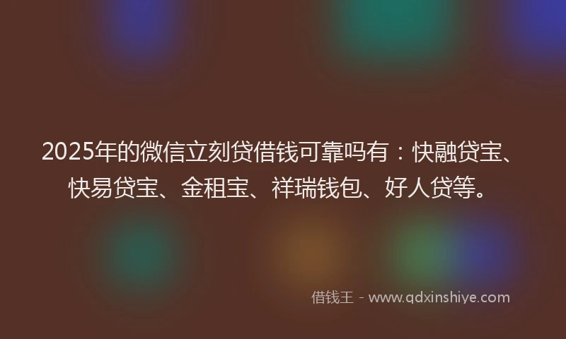 2025年的微信立刻贷借钱可靠吗有：快融贷宝、快易贷宝、金租宝、祥瑞钱包、好人贷等。