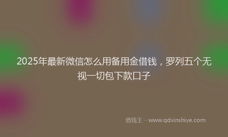 2025年最新微信怎么用备用金借钱，罗列五个无视一切包下款口子