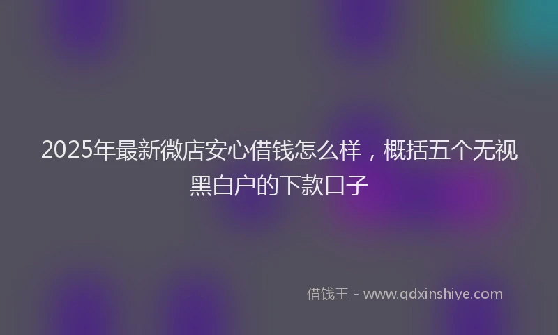 2025年最新微店安心借钱怎么样，概括五个无视黑白户的下款口子
