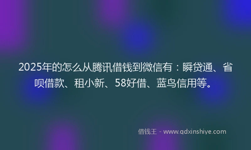 2025年的怎么从腾讯借钱到微信有：瞬贷通、省呗借款、租小新、58好借、蓝鸟信用等。