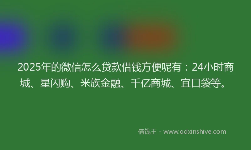 2025年的微信怎么贷款借钱方便呢有：24小时商城、星闪购、米族金融、千亿商城、宜口袋等。